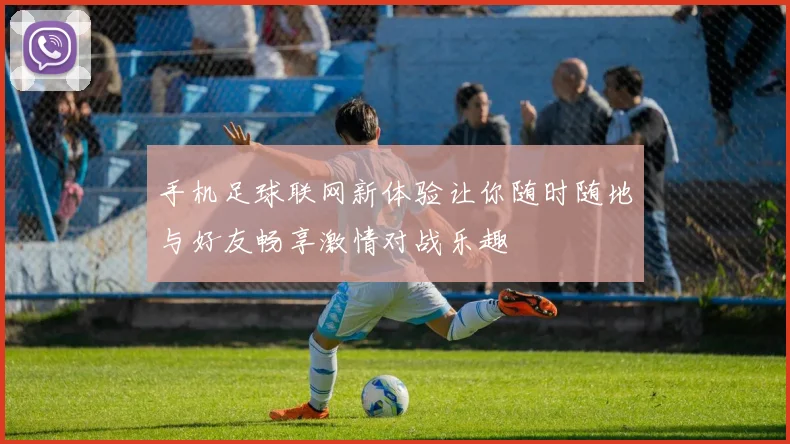手机足球联网新体验让你随时随地与好友畅享激情对战乐趣