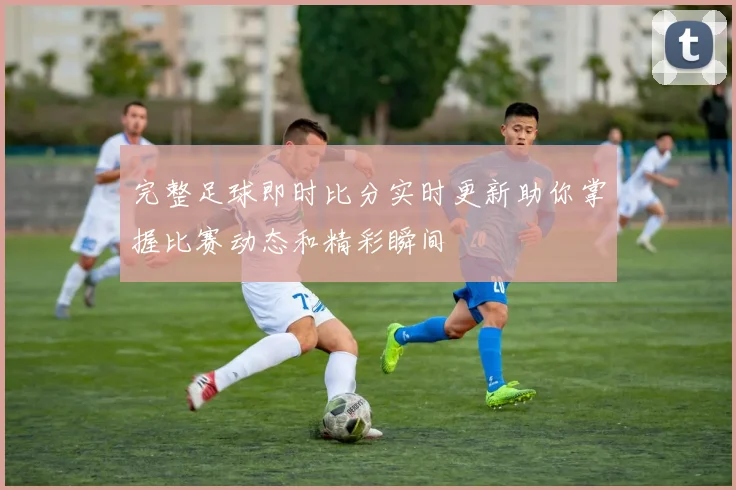 完整足球即时比分实时更新助你掌握比赛动态和精彩瞬间