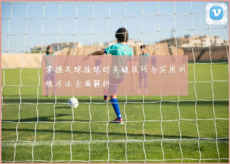掌握足球接球的关键技巧与实用训练方法全面解析