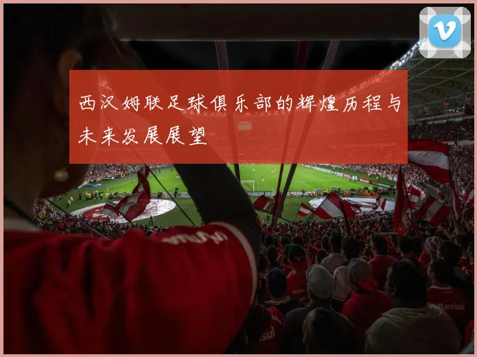 西汉姆联足球俱乐部的辉煌历程与未来发展展望