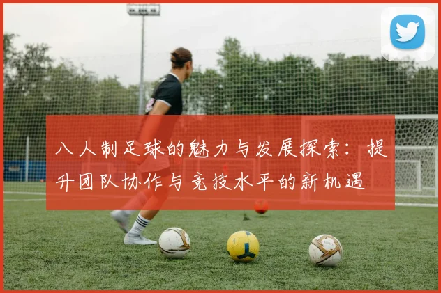 八人制足球的魅力与发展探索：提升团队协作与竞技水平的新机遇