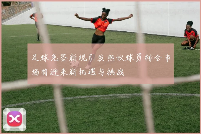 足球免签新规引发热议球员转会市场将迎来新机遇与挑战