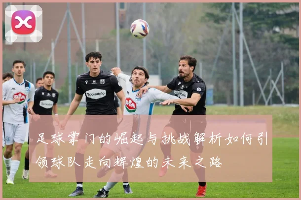 足球掌门的崛起与挑战解析如何引领球队走向辉煌的未来之路