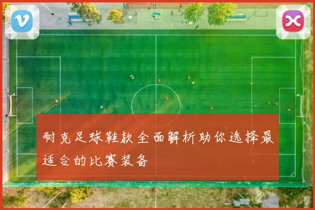 耐克足球鞋款全面解析助你选择最适合的比赛装备