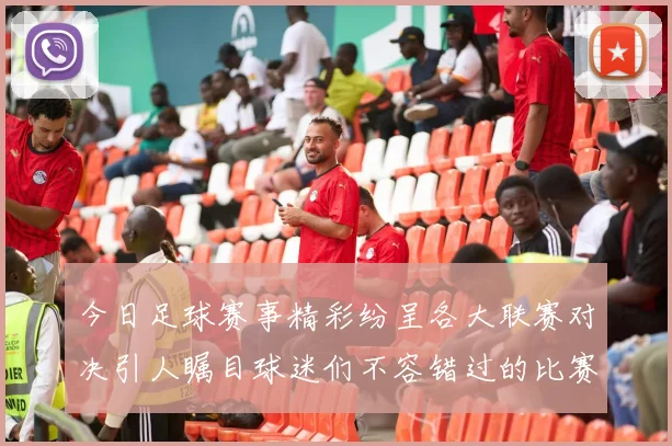 今日足球赛事精彩纷呈各大联赛对决引人瞩目球迷们不容错过的比赛时刻