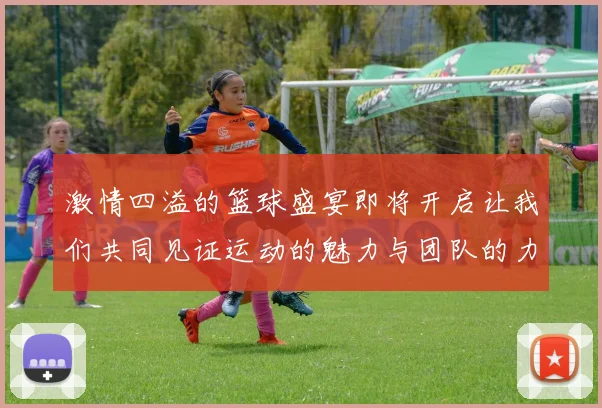 激情四溢的篮球盛宴即将开启让我们共同见证运动的魅力与团队的力量