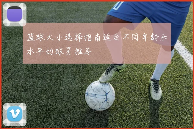 篮球大小选择指南适合不同年龄和水平的球员推荐