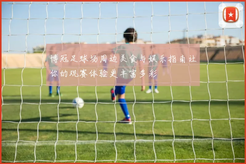 博冠足球场周边美食与娱乐指南让你的观赛体验更丰富多彩