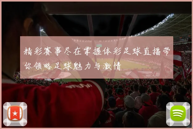 精彩赛事尽在掌握体彩足球直播带你领略足球魅力与激情
