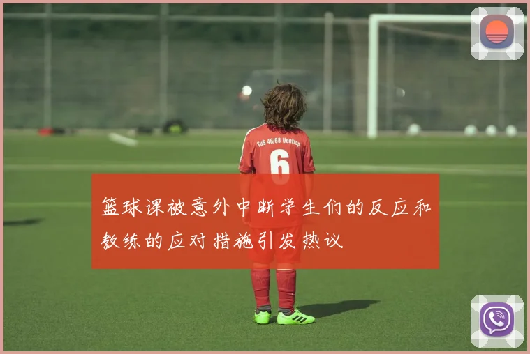 篮球课被意外中断学生们的反应和教练的应对措施引发热议