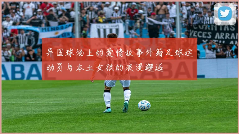 异国球场上的爱情故事外籍足球运动员与本土女孩的浪漫邂逅