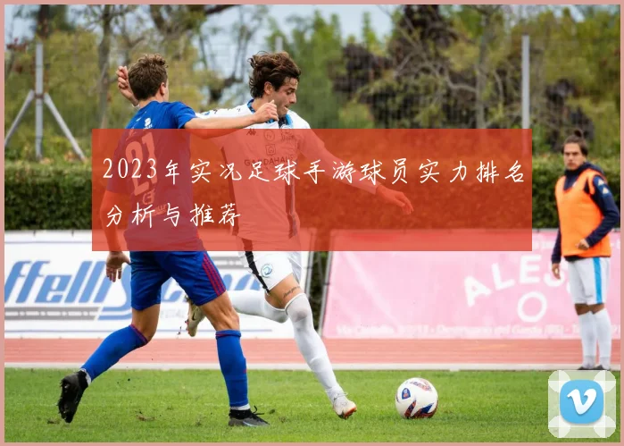 2023年实况足球手游球员实力排名分析与推荐