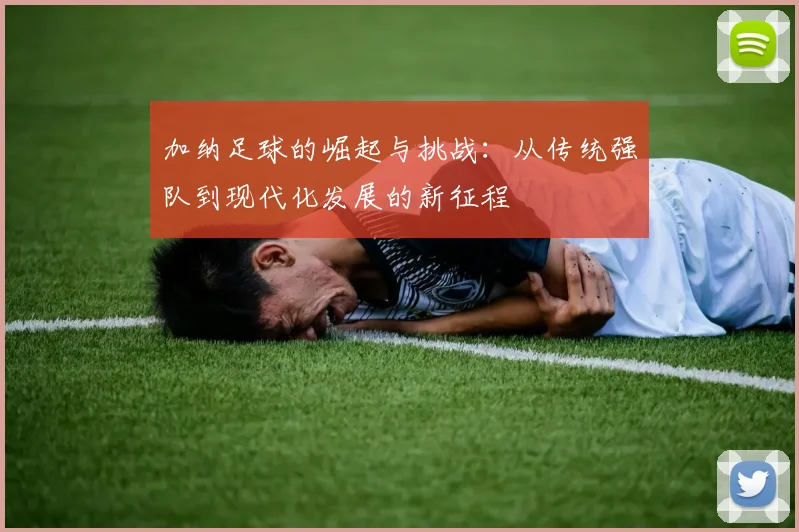 加纳足球的崛起与挑战：从传统强队到现代化发展的新征程