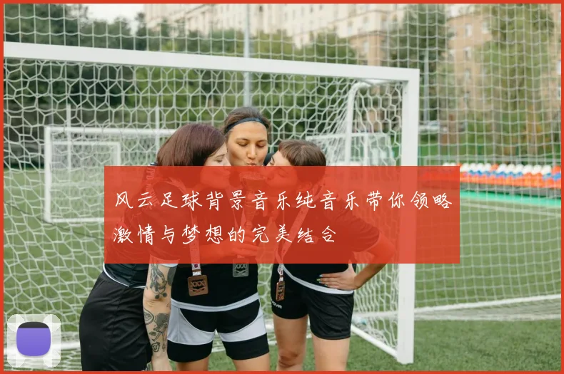 风云足球背景音乐纯音乐带你领略激情与梦想的完美结合