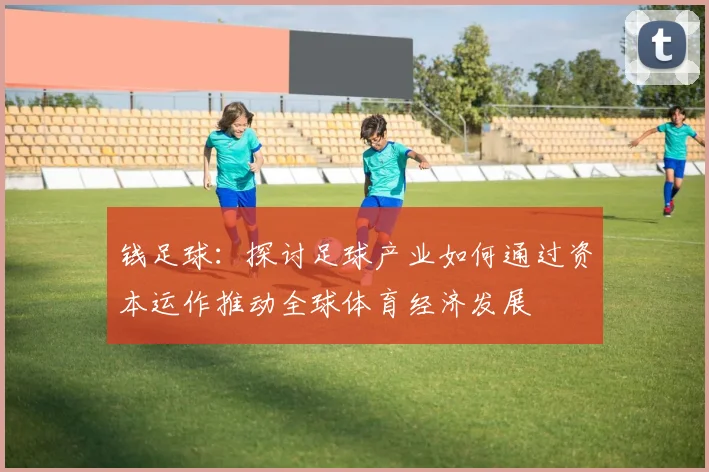 钱足球：探讨足球产业如何通过资本运作推动全球体育经济发展