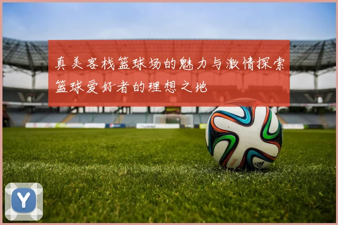 真美客栈篮球场的魅力与激情探索篮球爱好者的理想之地