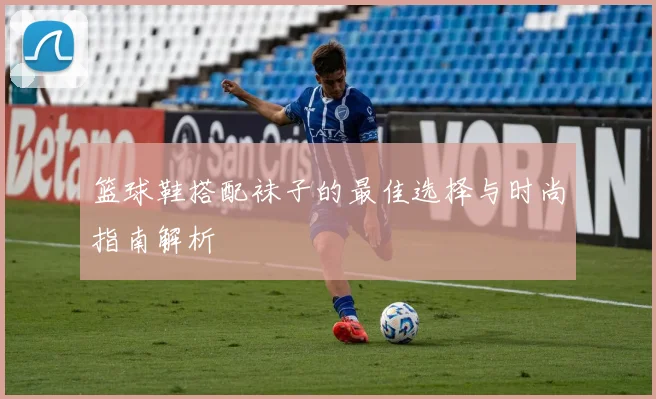 篮球鞋搭配袜子的最佳选择与时尚指南解析